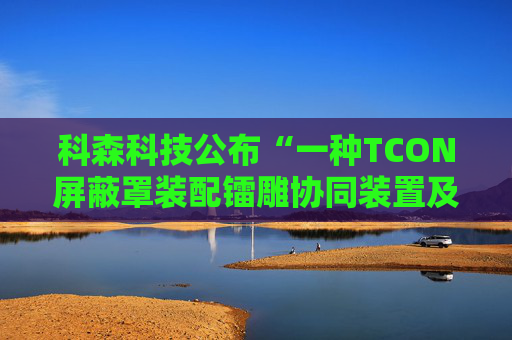 科森科技公布“一种TCON屏蔽罩装配镭雕协同装置及方法”专利  第1张