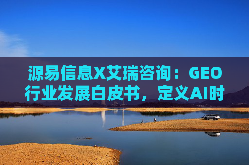 源易信息X艾瑞咨询：GEO行业发展白皮书，定义AI时代品牌真实力量