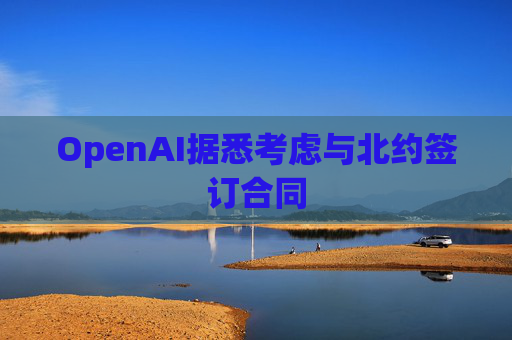 OpenAI据悉考虑与北约签订合同