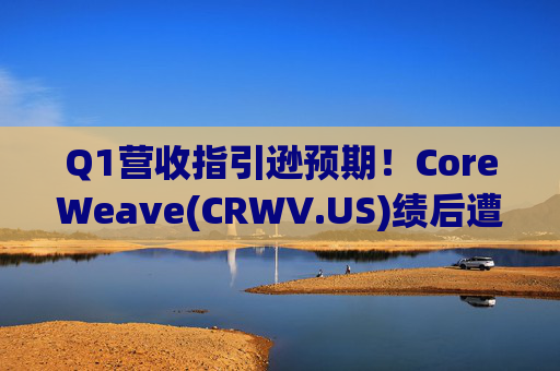 Q1营收指引逊预期！CoreWeave(CRWV.US)绩后遭花旗“补刀”：2026年EPS预测被砍近4美元  第1张