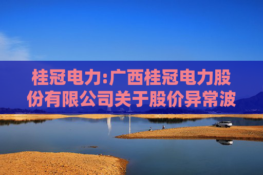 桂冠电力:广西桂冠电力股份有限公司关于股价异常波动的公告