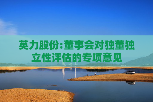 英力股份:董事会对独董独立性评估的专项意见