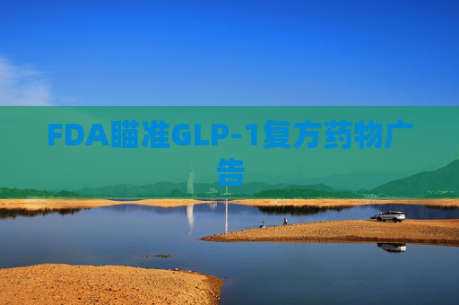 FDA瞄准GLP-1复方药物广告