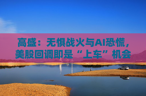 高盛：无惧战火与AI恐慌，美股回调即是“上车”机会