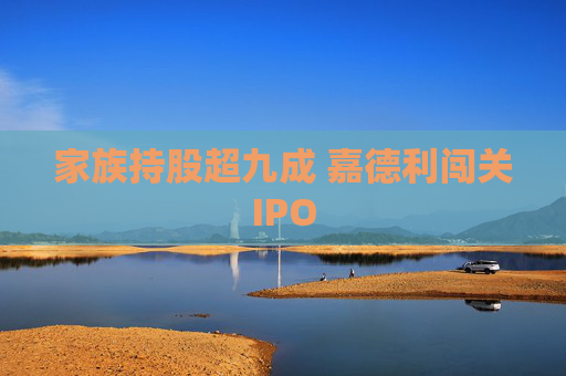 家族持股超九成 嘉德利闯关IPO