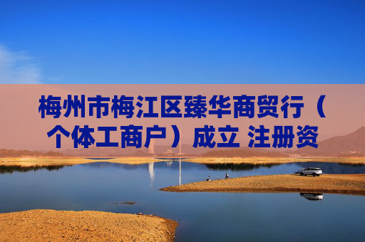 梅州市梅江区臻华商贸行（个体工商户）成立 注册资本2万人民币