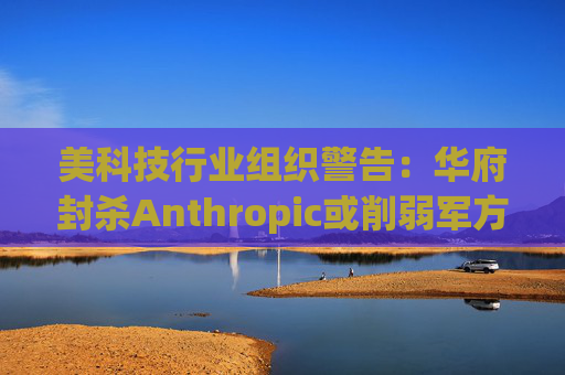 美科技行业组织警告：华府封杀Anthropic或削弱军方获取服务的能力