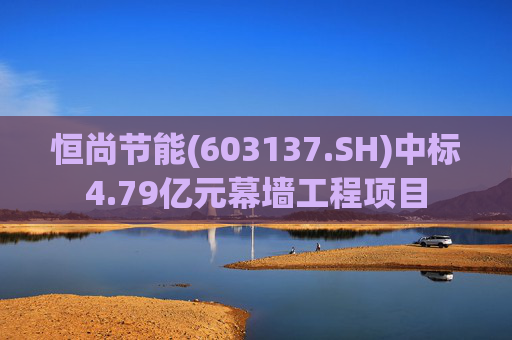 恒尚节能(603137.SH)中标4.79亿元幕墙工程项目