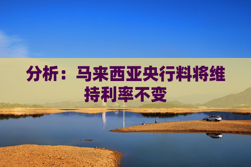 分析：马来西亚央行料将维持利率不变