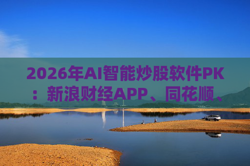 2026年AI智能炒股软件PK：新浪财经APP、同花顺、东方财富等最受欢迎  第1张