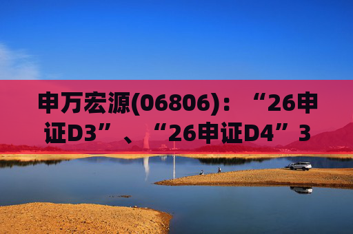 申万宏源(06806)：“26申证D3”、“26申证D4”3月4日起在深交所上市