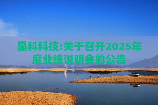 晶科科技:关于召开2025年度业绩说明会的公告