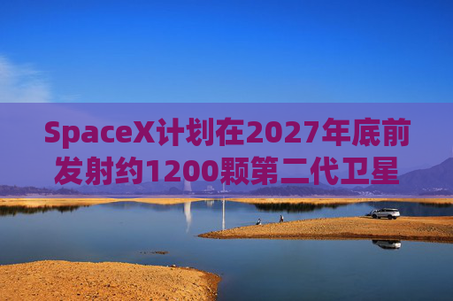 SpaceX计划在2027年底前发射约1200颗第二代卫星