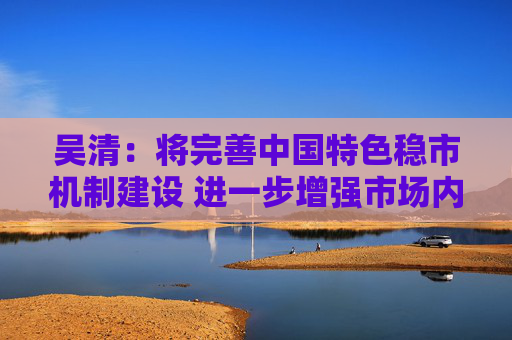 吴清：将完善中国特色稳市机制建设 进一步增强市场内在稳定性  第1张