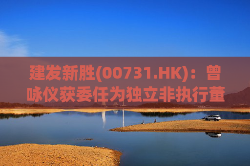建发新胜(00731.HK)：曾咏仪获委任为独立非执行董事