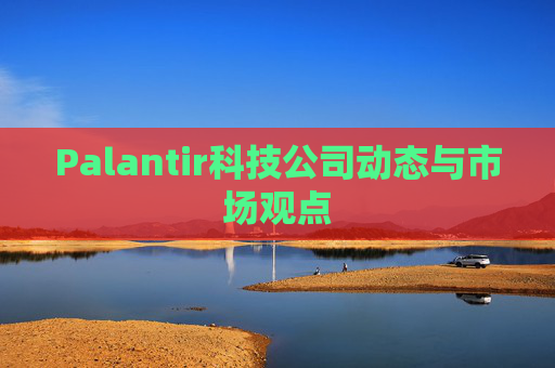 Palantir科技公司动态与市场观点