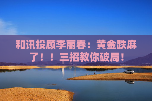 和讯投顾李丽春：黄金跌麻了！！三招教你破局！  第1张