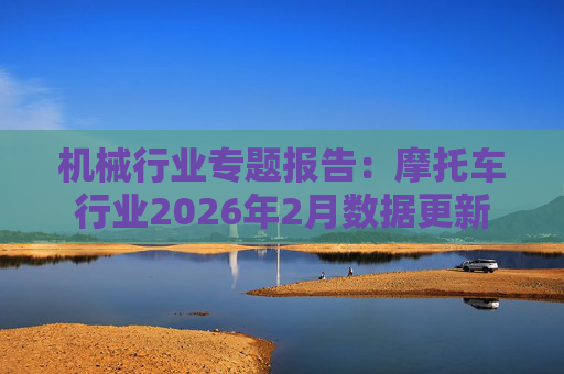机械行业专题报告：摩托车行业2026年2月数据更新