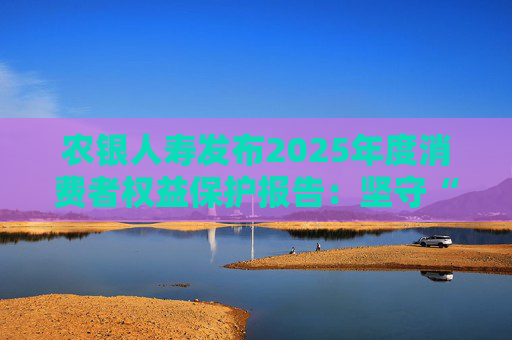 农银人寿发布2025年度消费者权益保护报告：坚守“金融为民”初心，以扎实行动筑牢消保防线