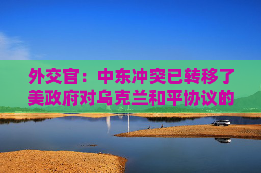 外交官：中东冲突已转移了美政府对乌克兰和平协议的注意力