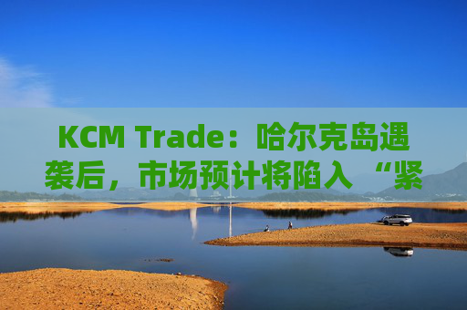 KCM Trade：哈尔克岛遇袭后，市场预计将陷入 “紧张不安”