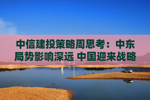 中信建投策略周思考:中东局势影响深远 中国迎来战略机遇 第1张 中信建投策略周思考:中东局势影响深远 中国迎来战略机遇 第1张