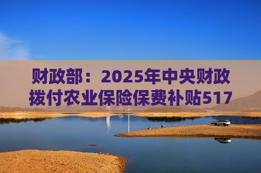 财政部：2025年中央财政拨付农业保险保费补贴517亿元，支持农业保险保费超1550亿元