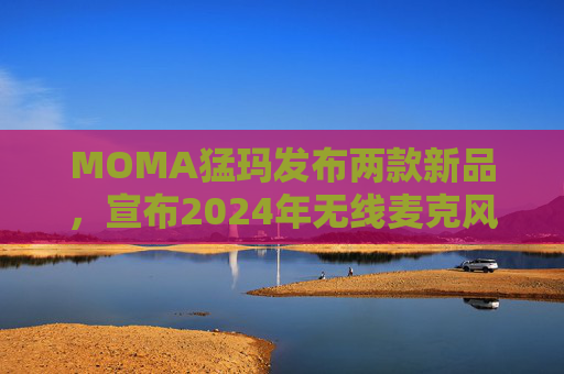 MOMA猛玛发布两款新品,宣布2024年无线麦克风国内销量第一 第1张 MOMA猛玛发布两款新品,宣布2024年无线麦克风国内销量第一 第1张