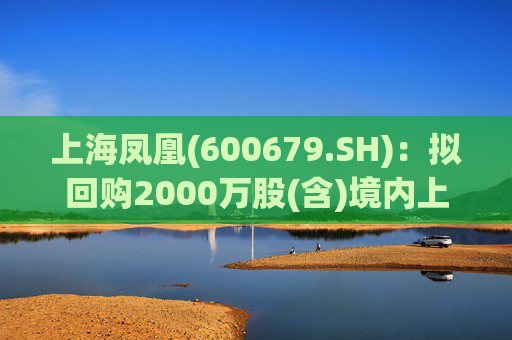 上海凤凰(600679.SH)：拟回购2000万股(含)境内上市外资股(B股)