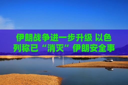 伊朗战争进一步升级 以色列称已“消灭”伊朗安全事务负责人拉里贾尼