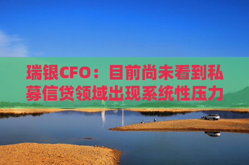 瑞银CFO：目前尚未看到私募信贷领域出现系统性压力