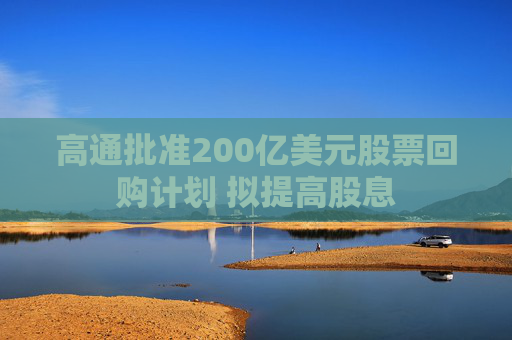 高通批准200亿美元股票回购计划 拟提高股息