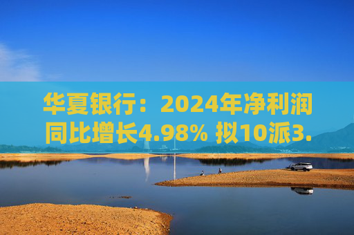 华夏银行:2024年净利润同比增长4.98% 拟10派3.05元 第1张 华夏银行:2024年净利润同比增长4.98% 拟10派3.05元 第1张