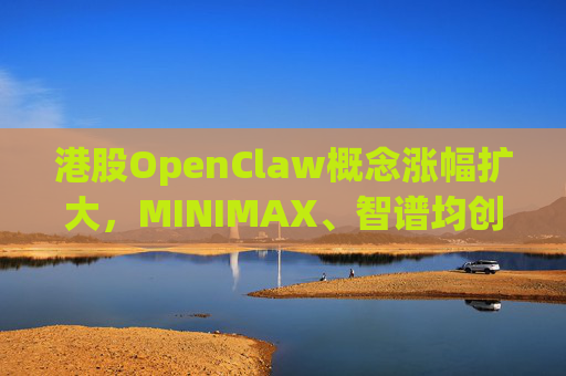 港股OpenClaw概念涨幅扩大，MINIMAX、智谱均创上市新高