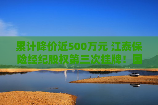 累计降价近500万元 江泰保险经纪股权第三次挂牌！国资股东为啥执意退出这个“香饽饽”？