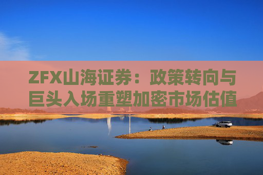 ZFX山海证券：政策转向与巨头入场重塑加密市场估值体系