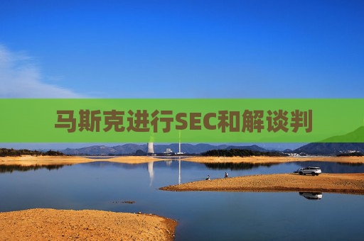 马斯克进行SEC和解谈判  第1张