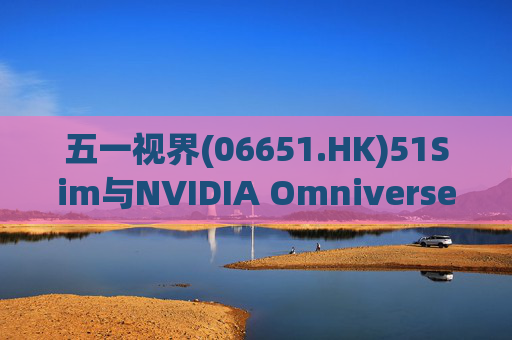 五一视界(06651.HK)51Sim与NVIDIA Omniverse NuRec深度整合 攻克自动驾驶仿真行业痛点