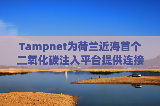 Tampnet为荷兰近海首个二氧化碳注入平台提供连接