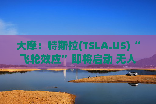 大摩：特斯拉(TSLA.US)“飞轮效应”即将启动 无人驾驶出租车将是下一个核心增长极  第1张