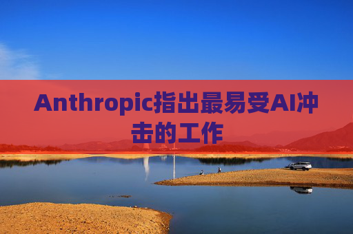 Anthropic指出最易受AI冲击的工作