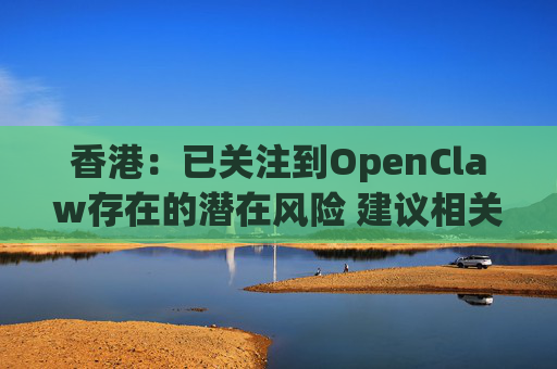 香港：已关注到OpenClaw存在的潜在风险 建议相关单位采取充足安全措施