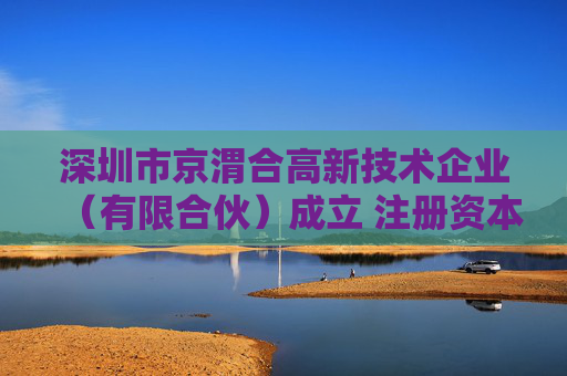 深圳市京渭合高新技术企业（有限合伙）成立 注册资本390万人民币