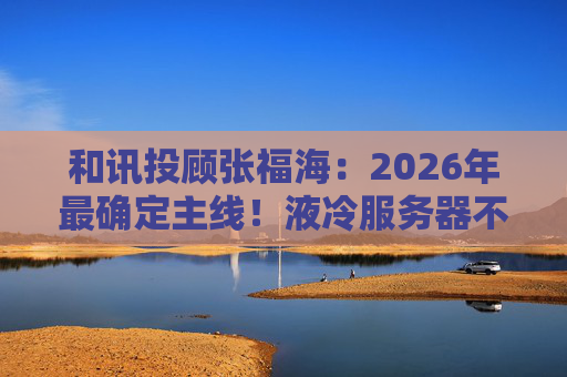 和讯投顾张福海：2026年最确定主线！液冷服务器不是跟风，是刚需！