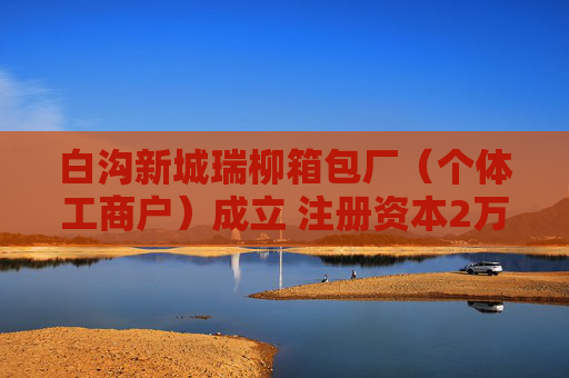 白沟新城瑞柳箱包厂（个体工商户）成立 注册资本2万人民币