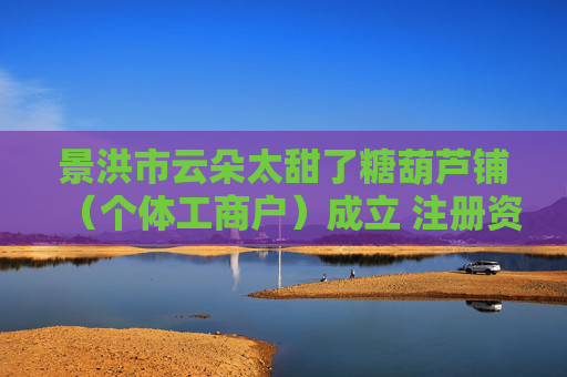 景洪市云朵太甜了糖葫芦铺（个体工商户）成立 注册资本3万人民币