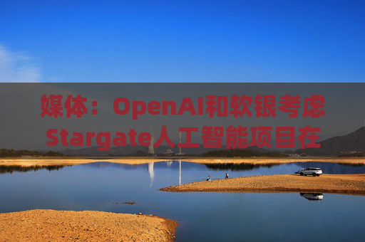 媒体:OpenAI和软银考虑Stargate人工智能项目在英国进行投资 第1张 媒体:OpenAI和软银考虑Stargate人工智能项目在英国进行投资 第1张