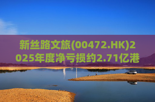 新丝路文旅(00472.HK)2025年度净亏损约2.71亿港元
