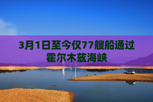 3月1日至今仅77艘船通过霍尔木兹海峡
