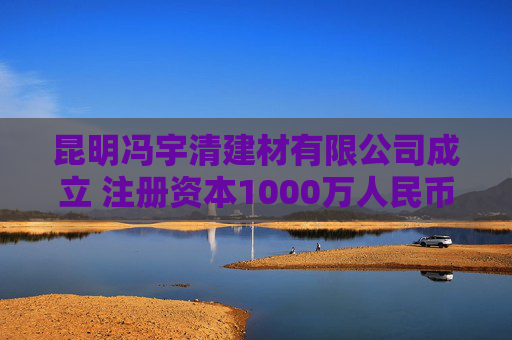 昆明冯宇清建材有限公司成立 注册资本1000万人民币